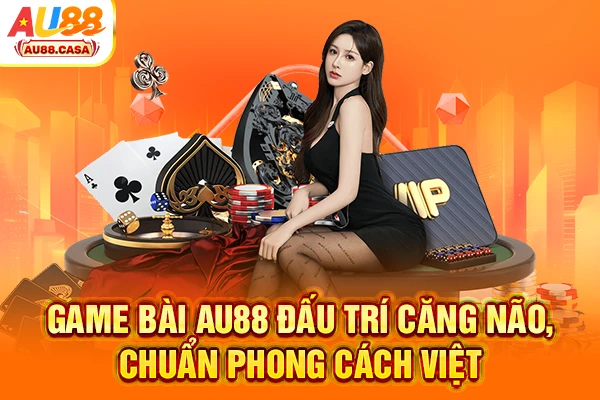 Game bài AU88 đấu trí căng não, chuẩn phong cách Việt